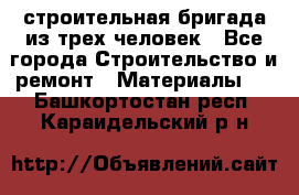 строительная бригада из трех человек - Все города Строительство и ремонт » Материалы   . Башкортостан респ.,Караидельский р-н